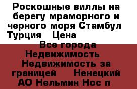 Роскошные виллы на берегу мраморного и черного моря Стамбул, Турция › Цена ­ 28 500 000 - Все города Недвижимость » Недвижимость за границей   . Ненецкий АО,Нельмин Нос п.